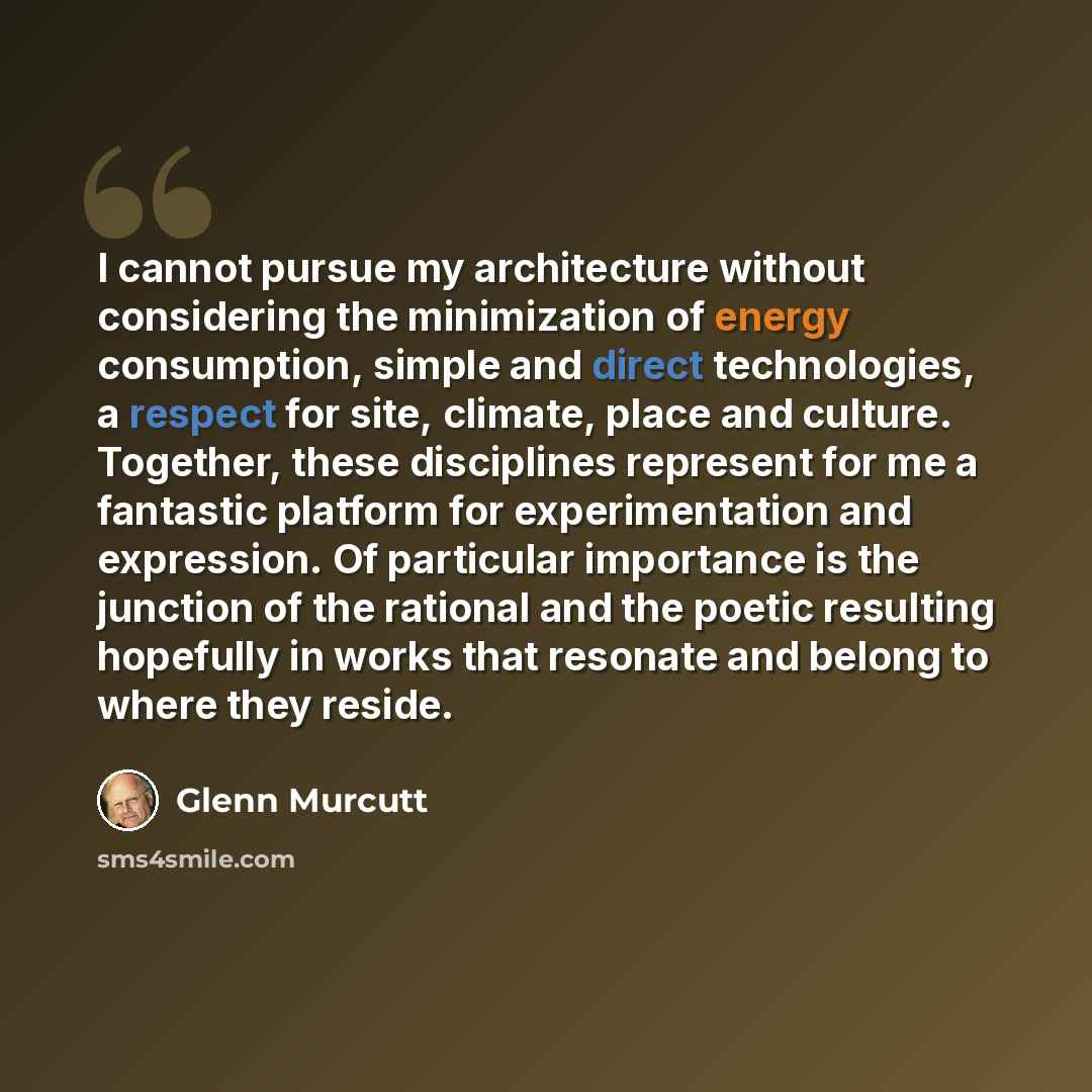 “I cannot pursue my architecture without considering the minimization of energy consumption, simple and direct technologies, a respect for site, climate, place and culture. Together, these disciplines represent for me a fantastic platform for experimentation and expression. Of particular importance…” quote by Glenn Murcutt