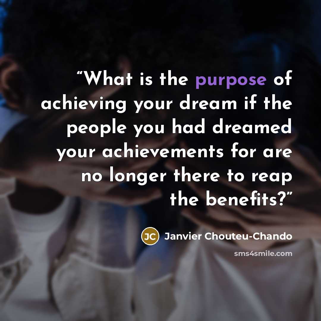 “What is the purpose of achieving your dream if the people you had dreamed your achievements for are no longer there to reap the benefits?” quote by Janvier Chouteu-Chando