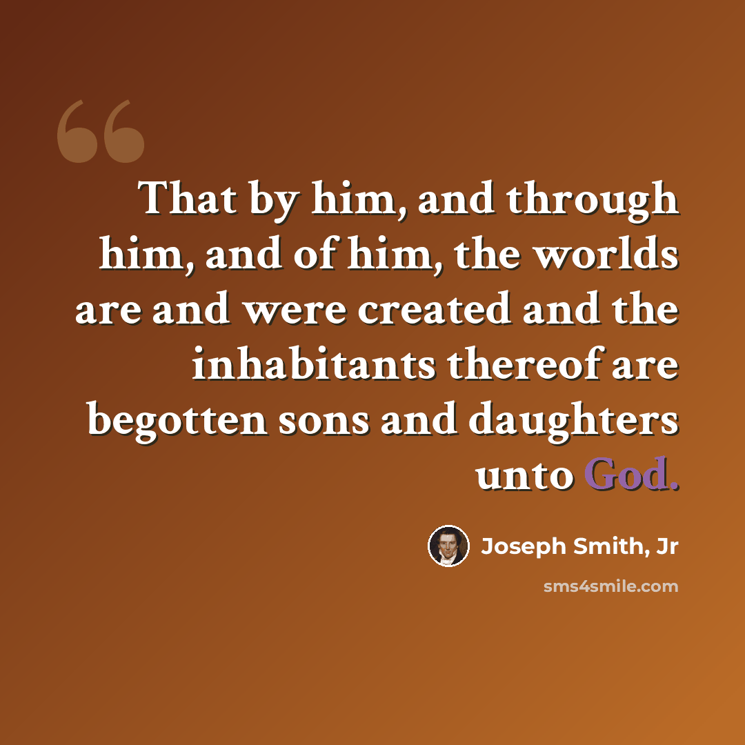 “That by him, and through him, and of him, the worlds are and were created and the inhabitants thereof are begotten sons and daughters unto God.” quote by Joseph Smith, Jr