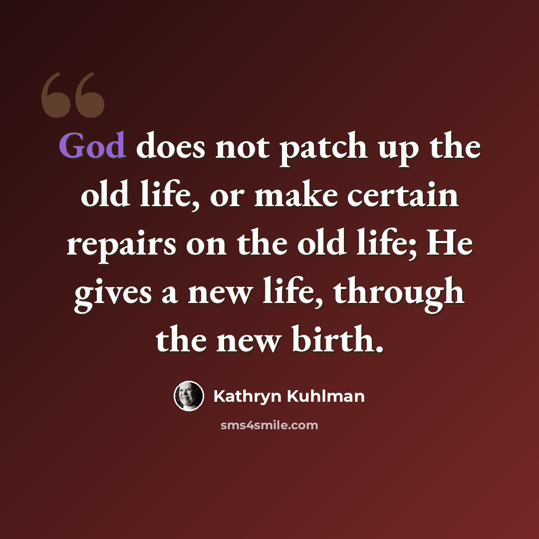 “God does not patch up the old life, or make certain repairs on the old life; He gives a new life, through the new birth.” quote by Kathryn Kuhlman