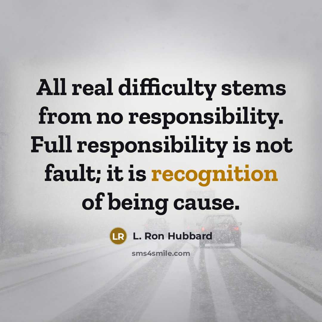 “All real difficulty stems from no responsibility. Full responsibility is not fault; it is recognition of being cause.” quote by L. Ron Hubbard