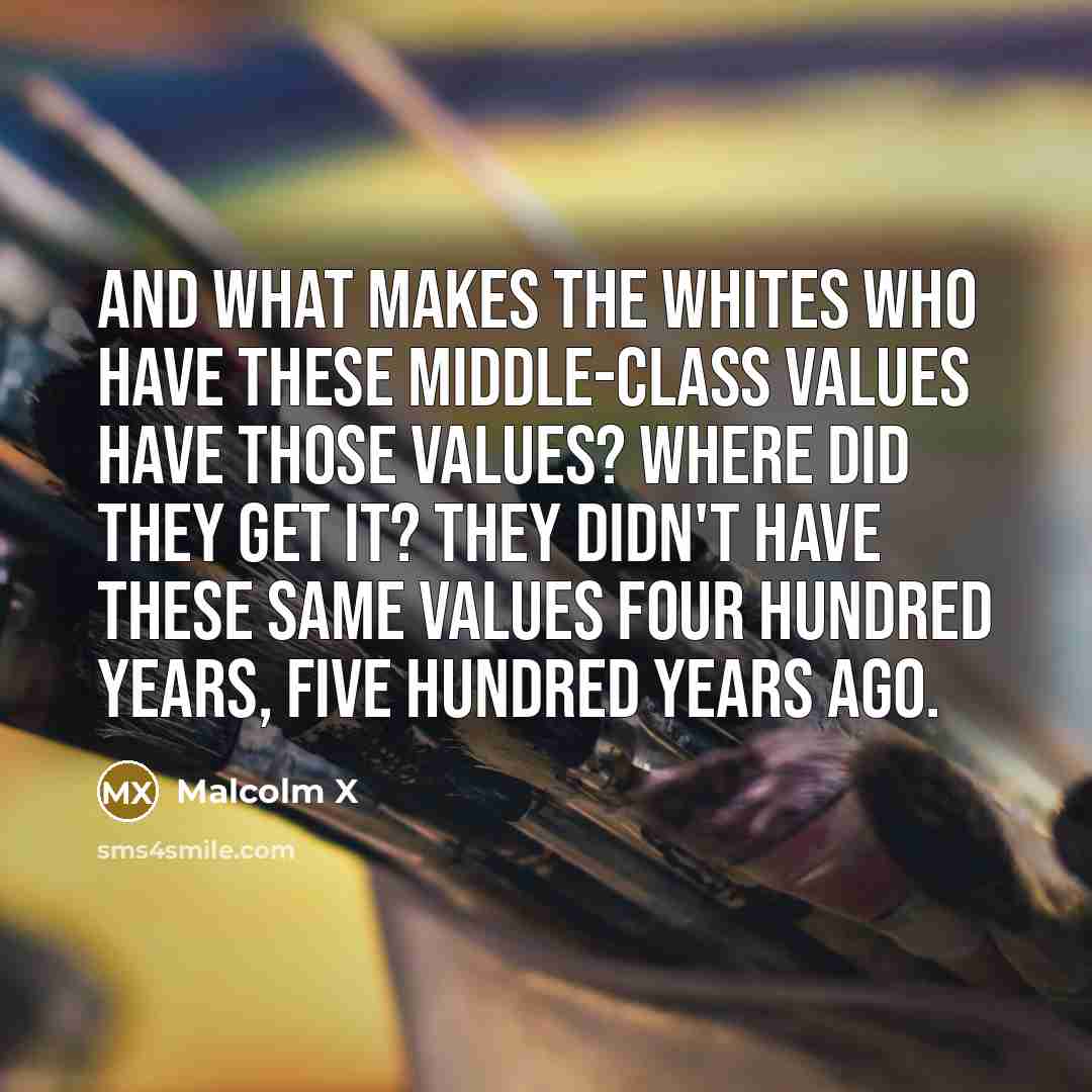 “And what makes the whites who have these middle-class values have those values? Where did they get it? They didn't have these same values four hundred years, five hundred years ago.” quote by Malcolm X