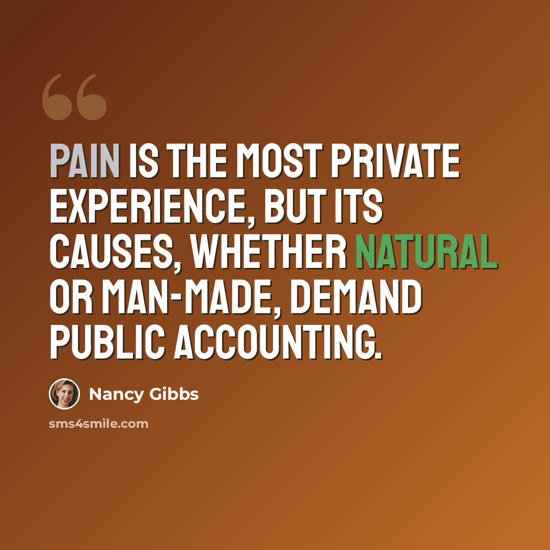 “Pain is the most private experience, but its causes, whether natural or man-made, demand public accounting.” quote by Nancy Gibbs