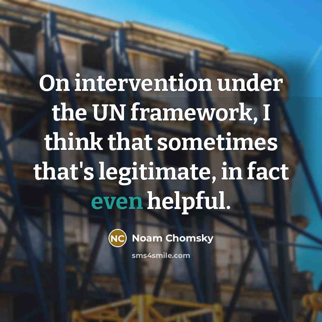 “On intervention under the UN framework, I think that sometimes that's legitimate, in fact even helpful.” quote by Noam Chomsky