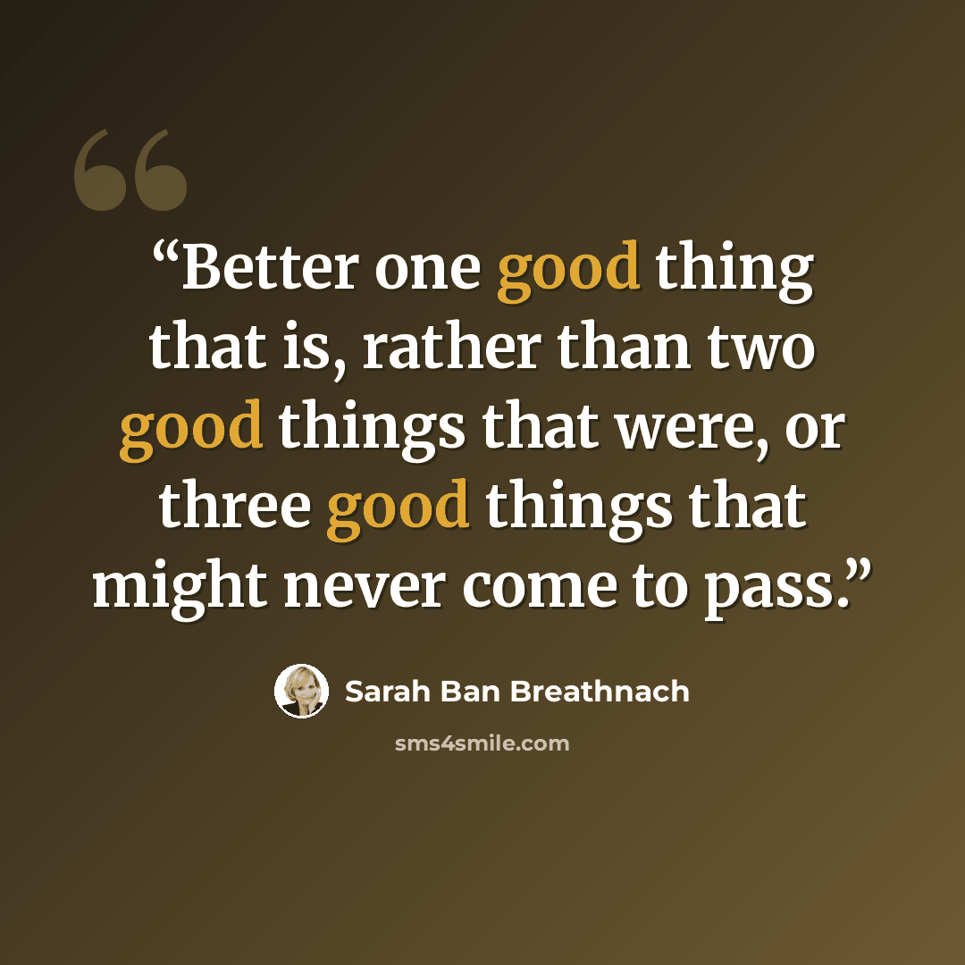 “Better one good thing that is, rather than two good things that were, or three good things that might never come to pass.” quote by Sarah Ban Breathnach