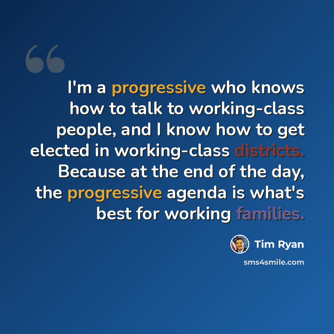 “I'm a progressive who knows how to talk to working-class people, and I know how to get elected in working-class districts. Because at the end of the day, the progressive agenda is what's best for working families.” quote by Tim Ryan