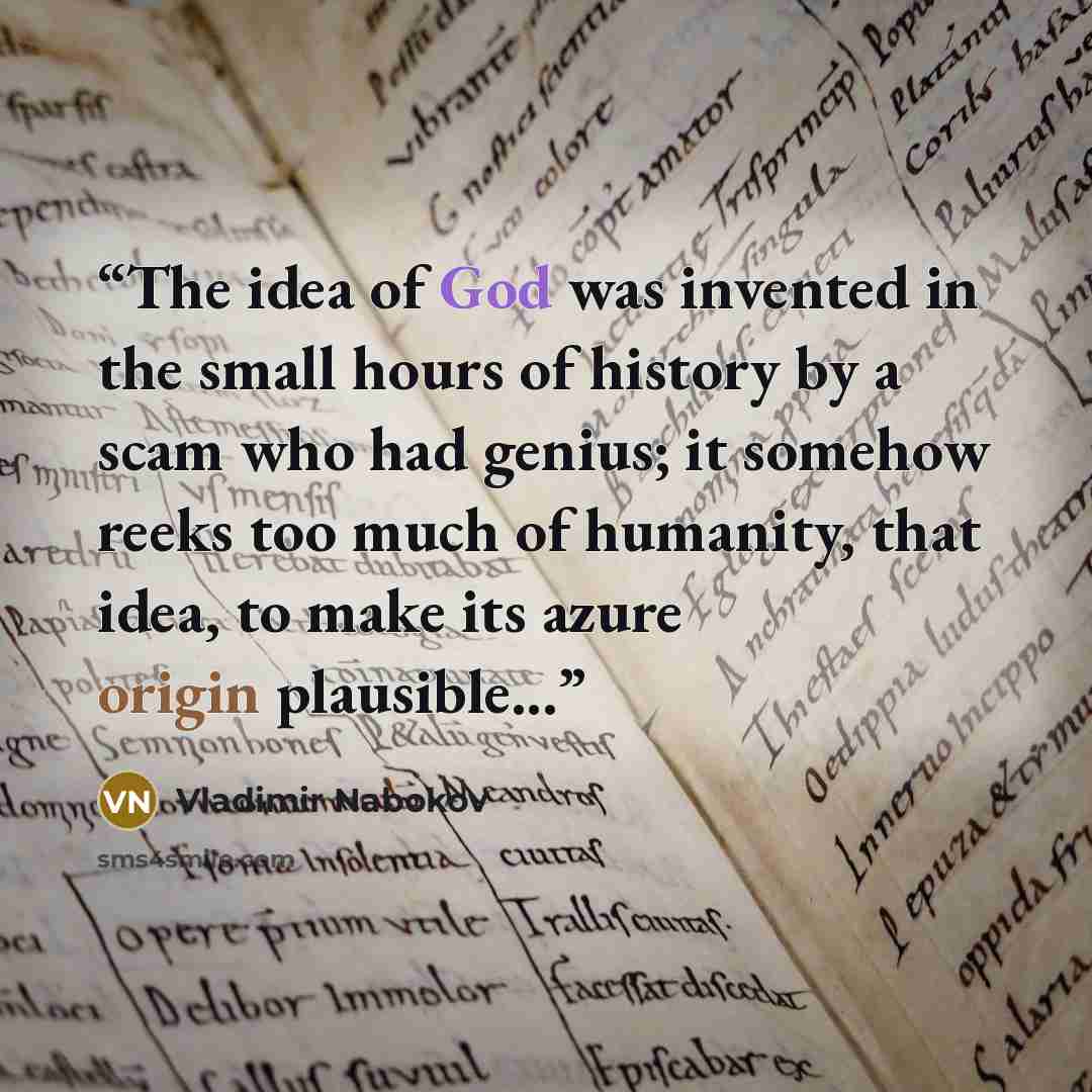 “The idea of God was invented in the small hours of history by a scam who had genius; it somehow reeks too much of humanity, that idea, to make its azure origin plausible...” quote by Vladimir Nabokov