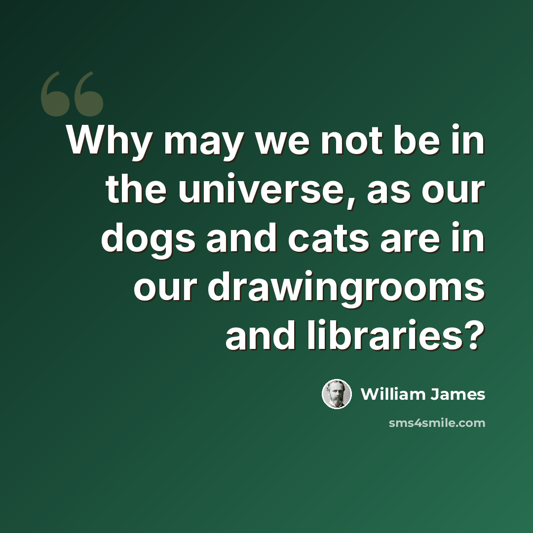 “Why may we not be in the universe, as our dogs and cats are in our drawingrooms and libraries?” quote by William James