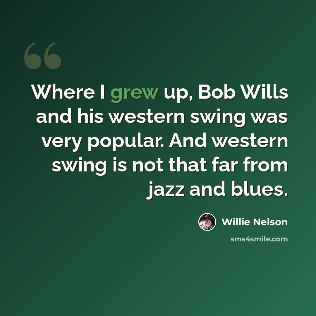 “Where I grew up, Bob Wills and his western swing was very popular. And western swing is not that far from jazz and blues.” quote by Willie Nelson
