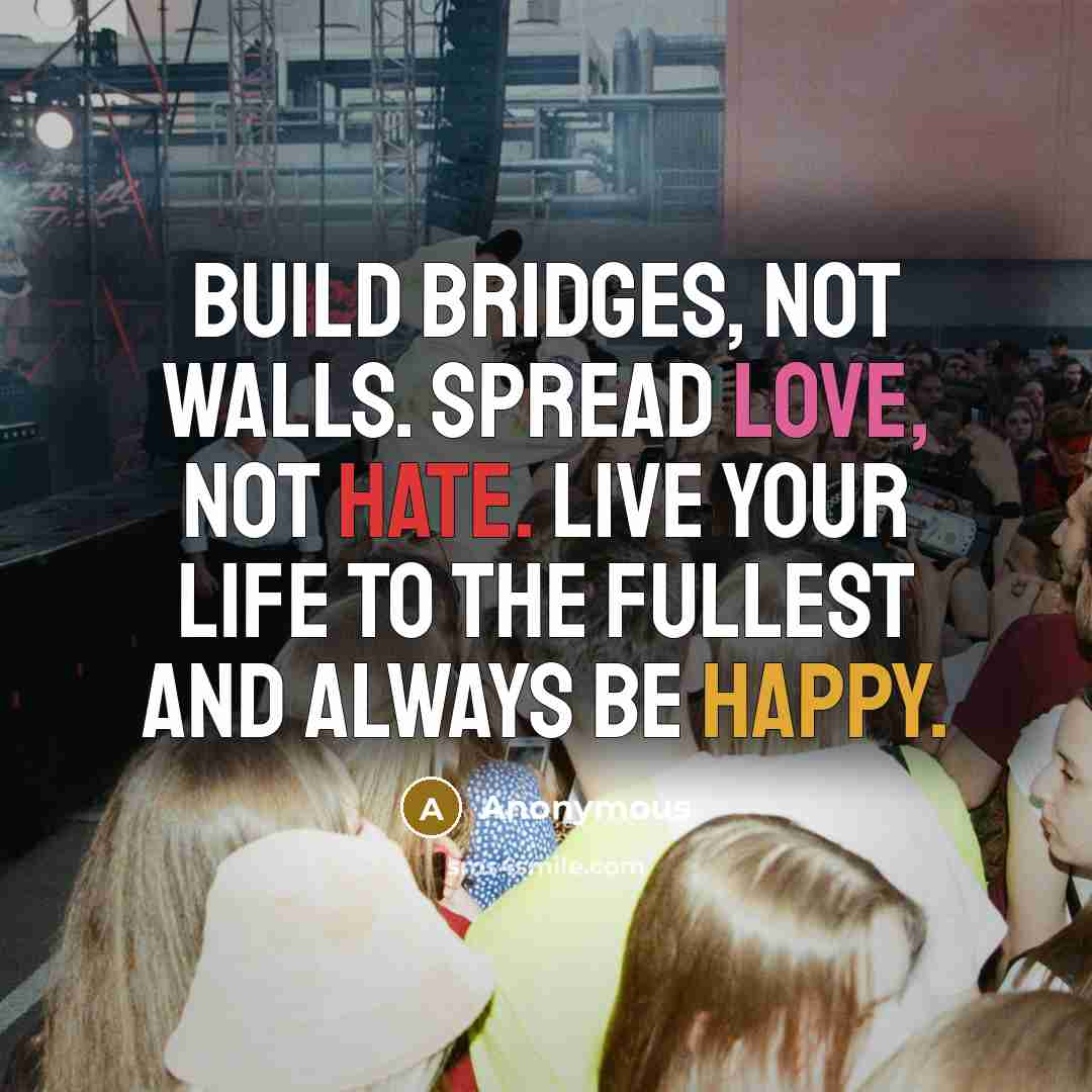 “Build bridges, not walls. Spread love, not hate. Live your life to the fullest and always be happy.” quote by Anonymous