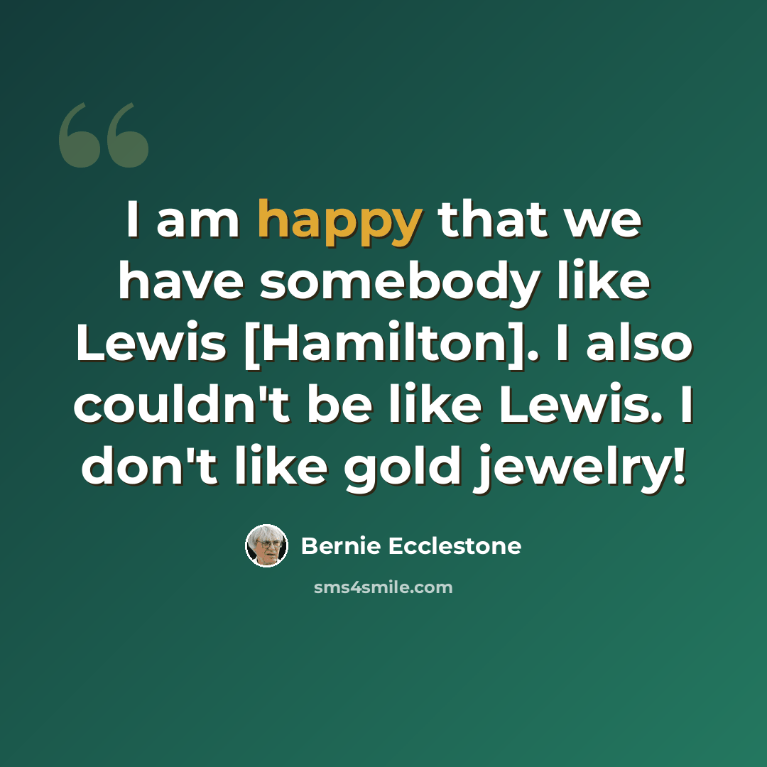 “I am happy that we have somebody like Lewis [Hamilton]. I also couldn't be like Lewis. I don't like gold jewelry!” quote by Bernie Ecclestone