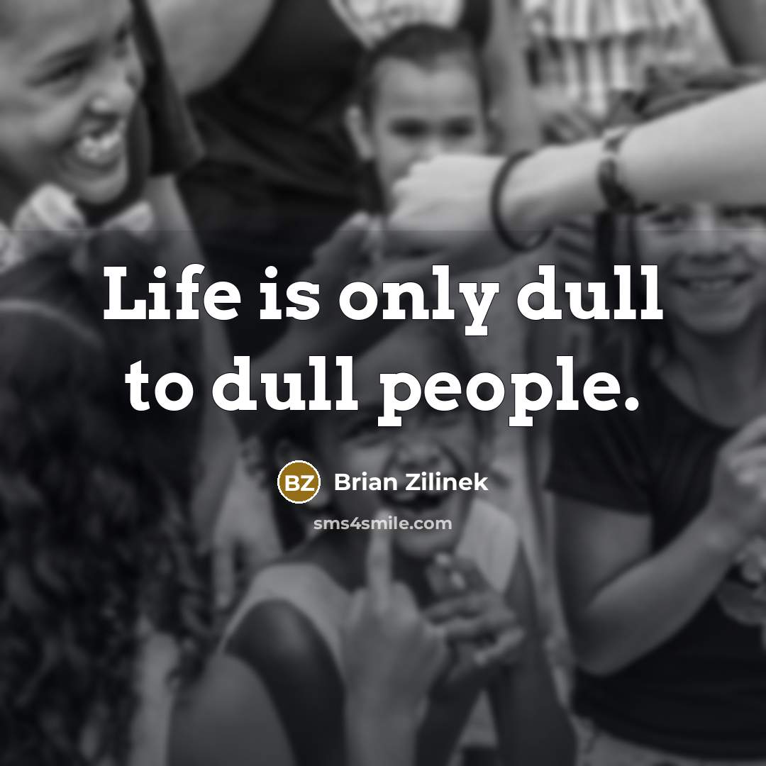 “Life is only dull to dull people.” quote by Brian Zilinek