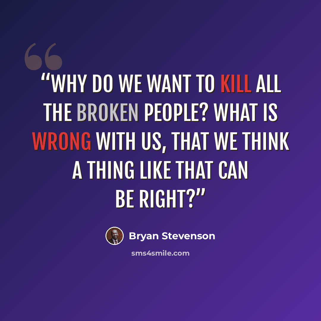 “Why do we want to kill all the broken people? What is wrong with us, that we think a thing like that can be right?” quote by Bryan Stevenson