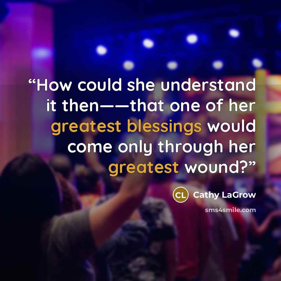 “How could she understand it then——that one of her greatest blessings would come only through her greatest wound?” quote by Cathy LaGrow