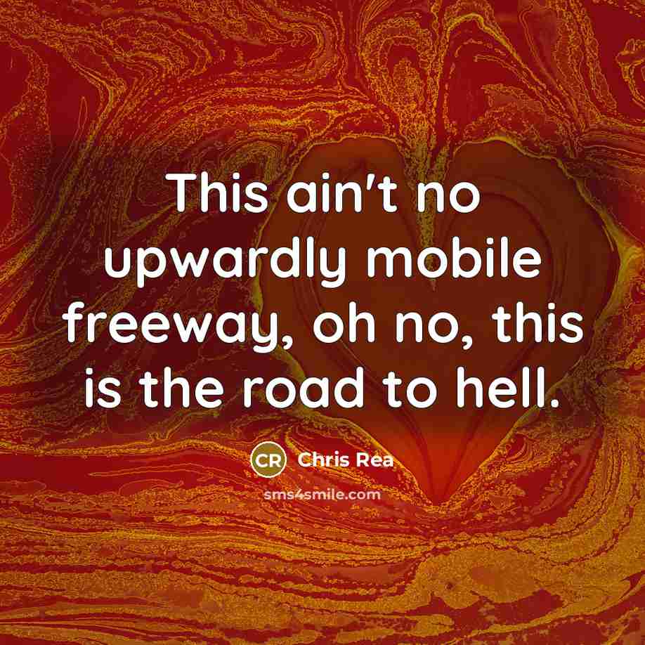 “This ain't no upwardly mobile freeway, oh no, this is the road to hell.” quote by Chris Rea