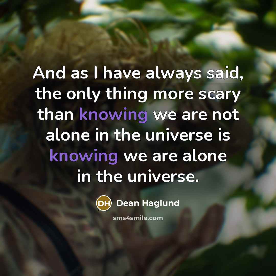 “And as I have always said, the only thing more scary than knowing we are not alone in the universe is knowing we are alone in the universe.” quote by Dean Haglund