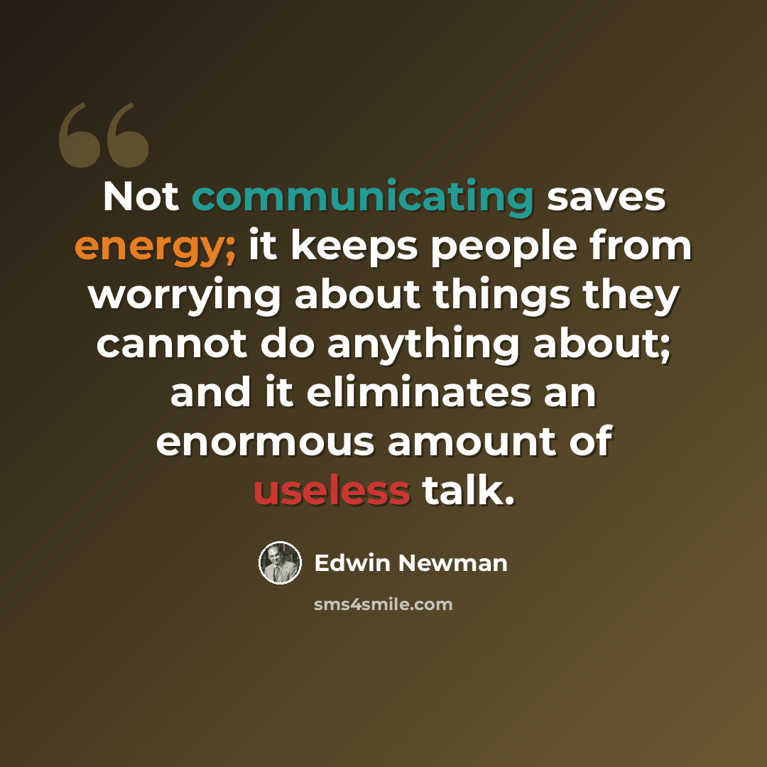 “Not communicating saves energy; it keeps people from worrying about things they cannot do anything about; and it eliminates an enormous amount of useless talk.” quote by Edwin Newman