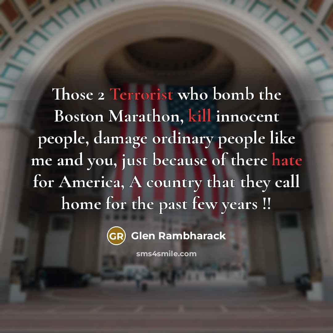 “Those 2 Terrorist who bomb the Boston Marathon, kill innocent people, damage ordinary people like me and you, just because of there hate for America, A country that they call home for the past few years !!” quote by Glen Rambharack