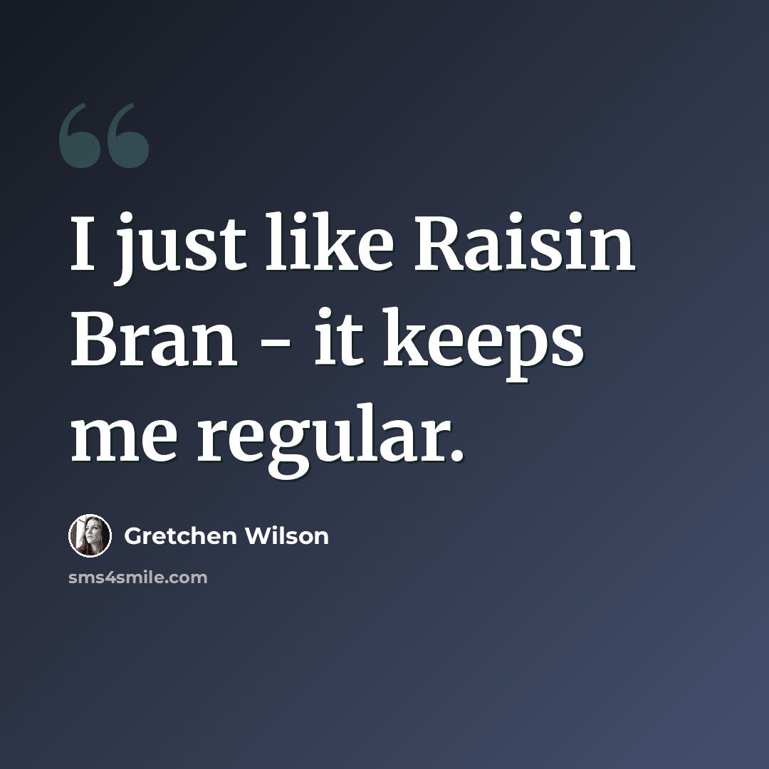 “I just like Raisin Bran - it keeps me regular.” quote by Gretchen Wilson