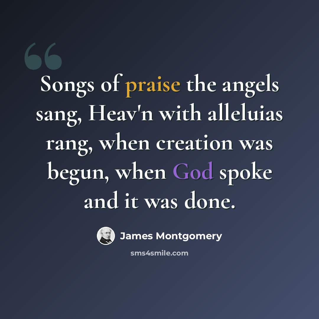 “Songs of praise the angels sang, Heav'n with alleluias rang, when creation was begun, when God spoke and it was done.” quote by James Montgomery