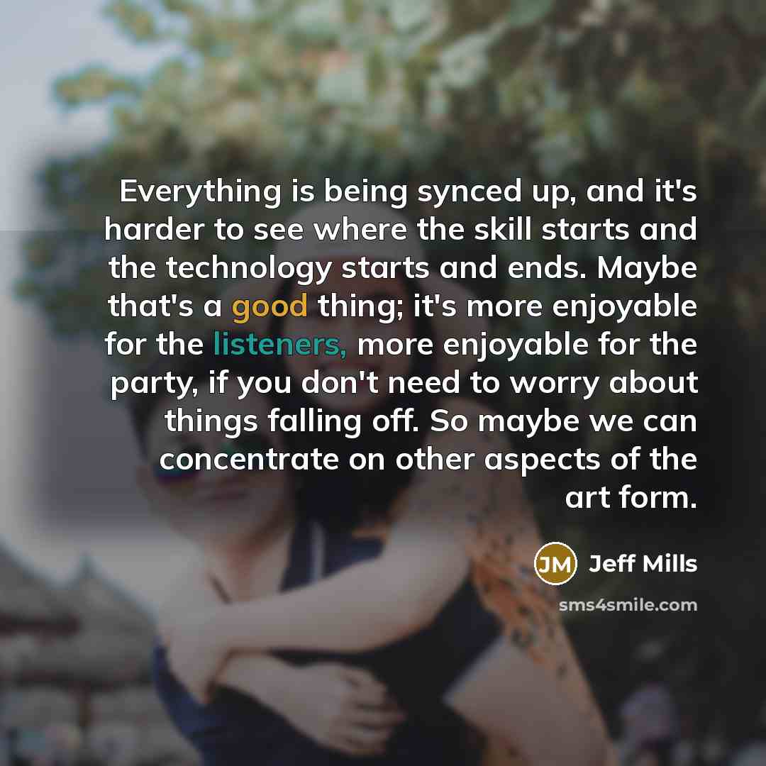 “Everything is being synced up, and it's harder to see where the skill starts and the technology starts and ends. Maybe that's a good thing; it's more enjoyable for the listeners, more enjoyable for the party, if you don't need to worry about things falling off. So maybe we can concentrate on other…” quote by Jeff Mills