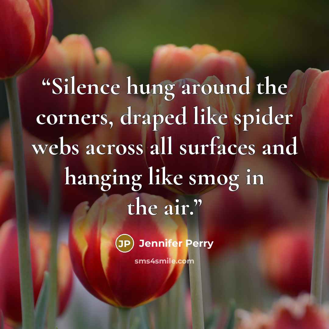 “Silence hung around the corners, draped like spider webs across all surfaces and hanging like smog in the air.” quote by Jennifer Perry