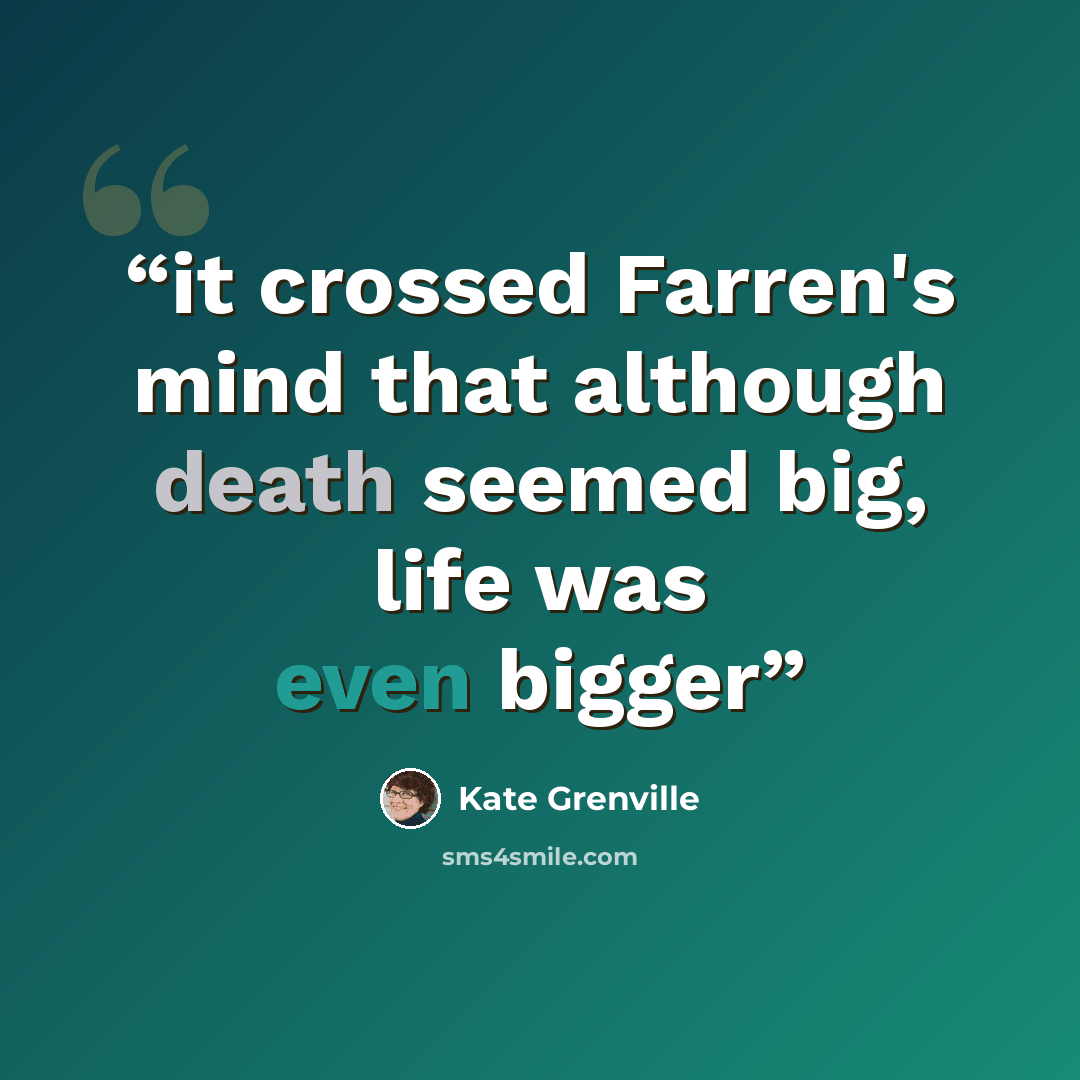“it crossed Farren's mind that although death seemed big, life was even bigger” quote by Kate Grenville