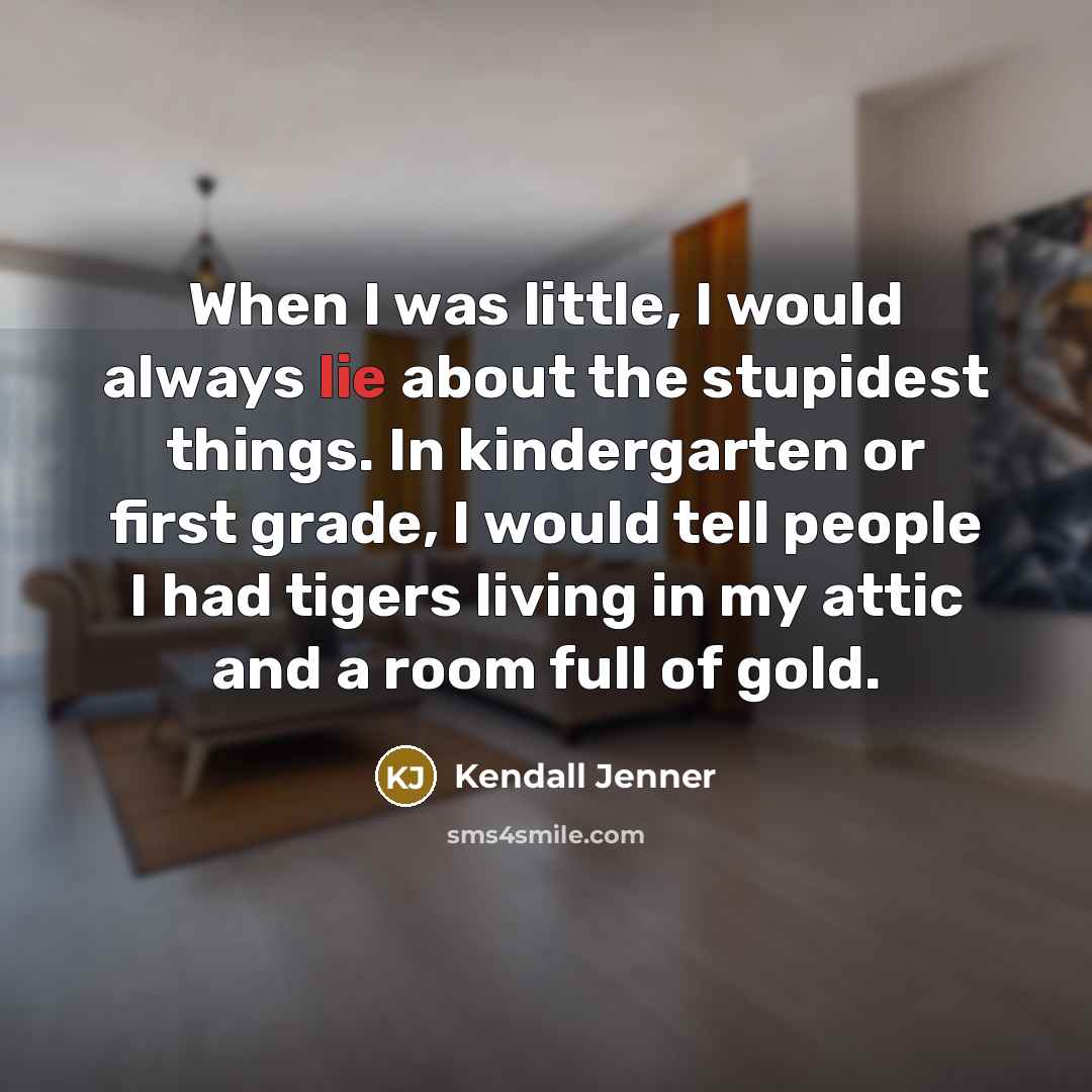 “When I was little, I would always lie about the stupidest things. In kindergarten or first grade, I would tell people I had tigers living in my attic and a room full of gold.” quote by Kendall Jenner