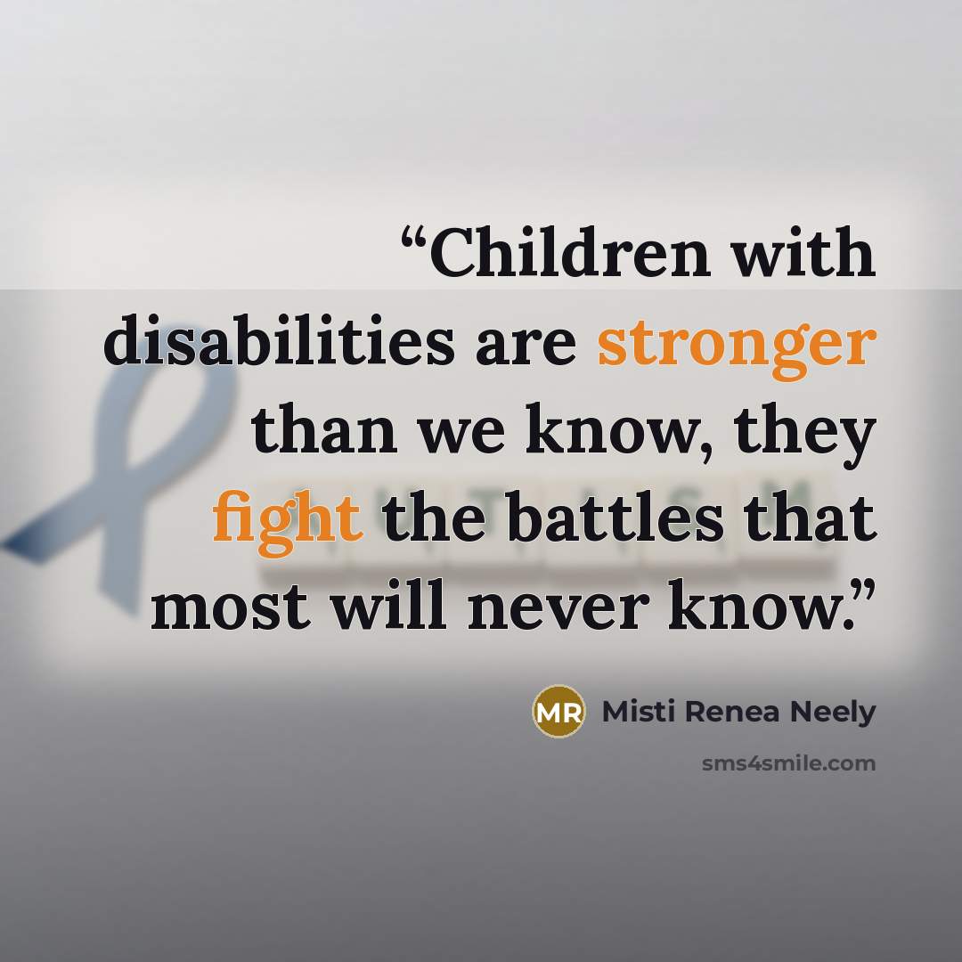 “Children with disabilities are stronger than we know, they fight the battles that most will never know.” quote by Misti Renea Neely