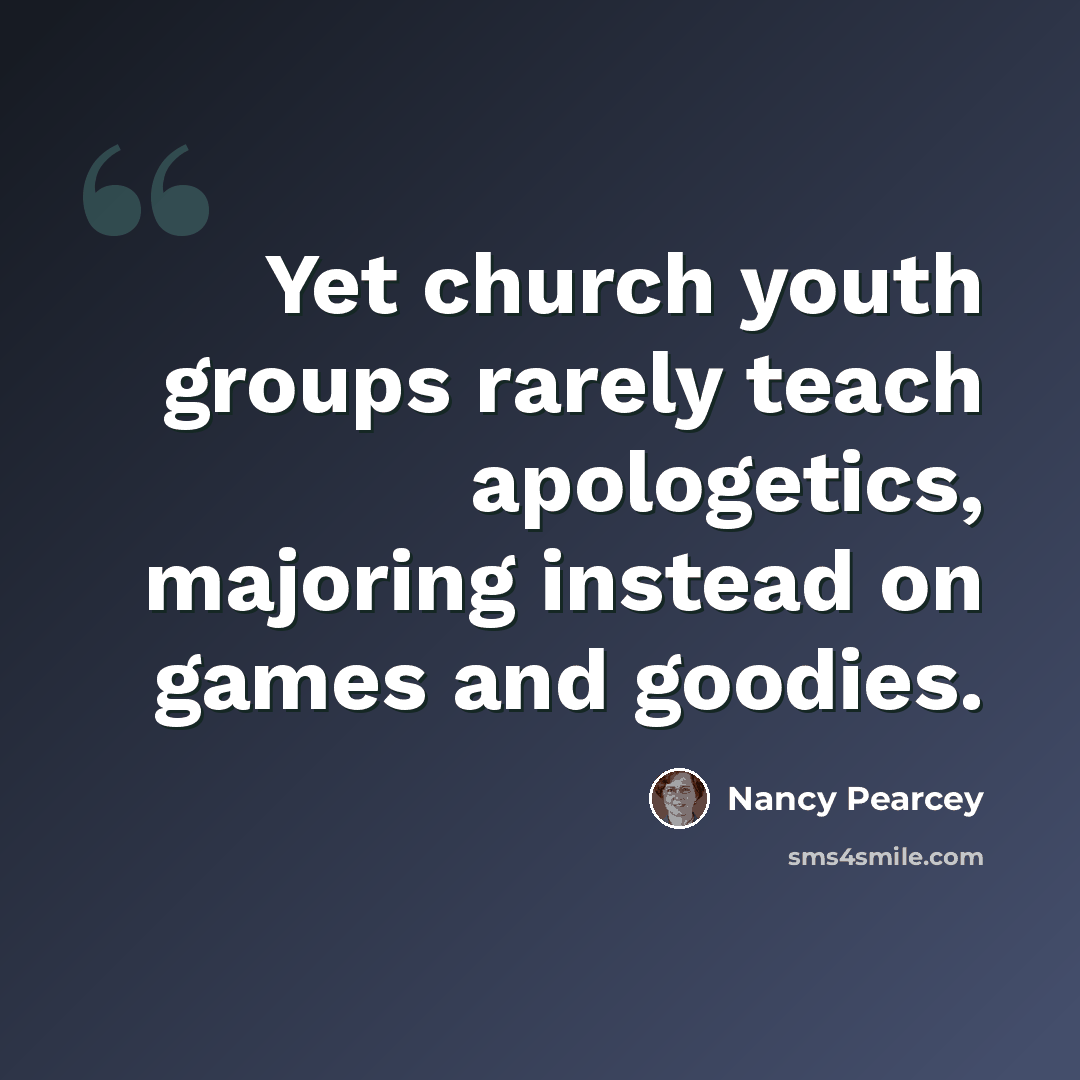 “Yet church youth groups rarely teach apologetics, majoring instead on games and goodies.” quote by Nancy Pearcey