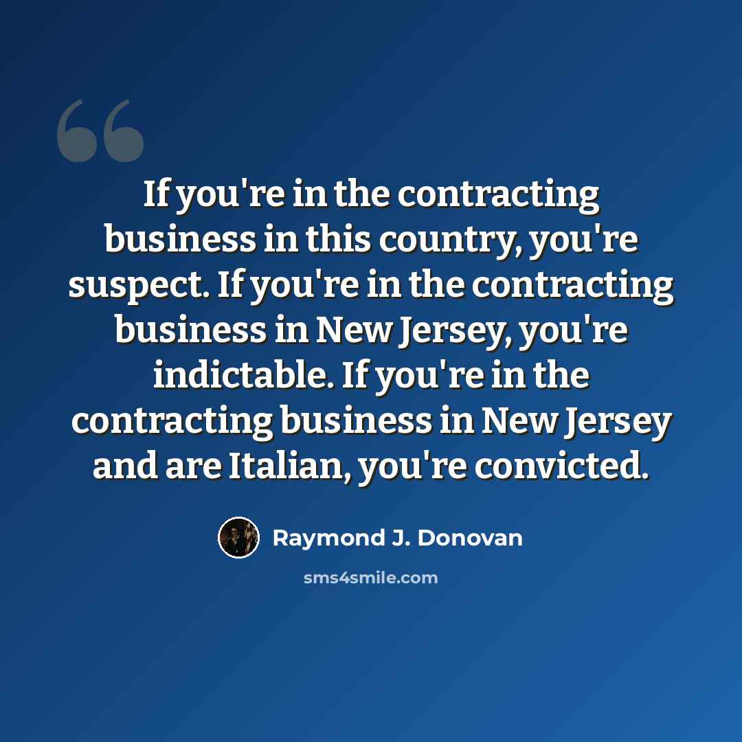 “If you're in the contracting business in this country, you're suspect. If you're in the contracting business in New Jersey, you're indictable. If you're in the contracting business in New Jersey and are Italian, you're convicted.” quote by Raymond J. Donovan