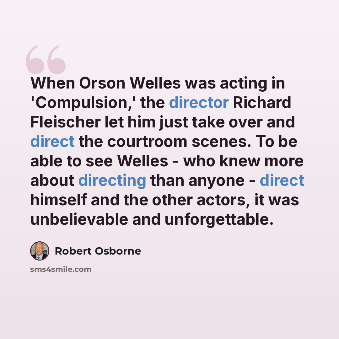 “When Orson Welles was acting in 'Compulsion,' the director Richard Fleischer let him just take over and direct the courtroom scenes. To be able to see Welles - who knew more about directing than anyone - direct himself and the other actors, it was unbelievable and unforgettable.” quote by Robert Osborne