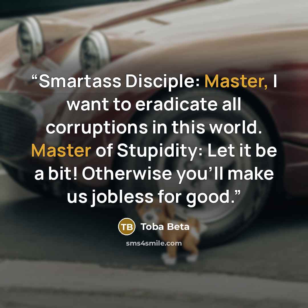 “Smartass Disciple: Master, I want to eradicate all corruptions in this world. Master of Stupidity: Let it be a bit! Otherwise you'll make us jobless for good.” quote by Toba Beta