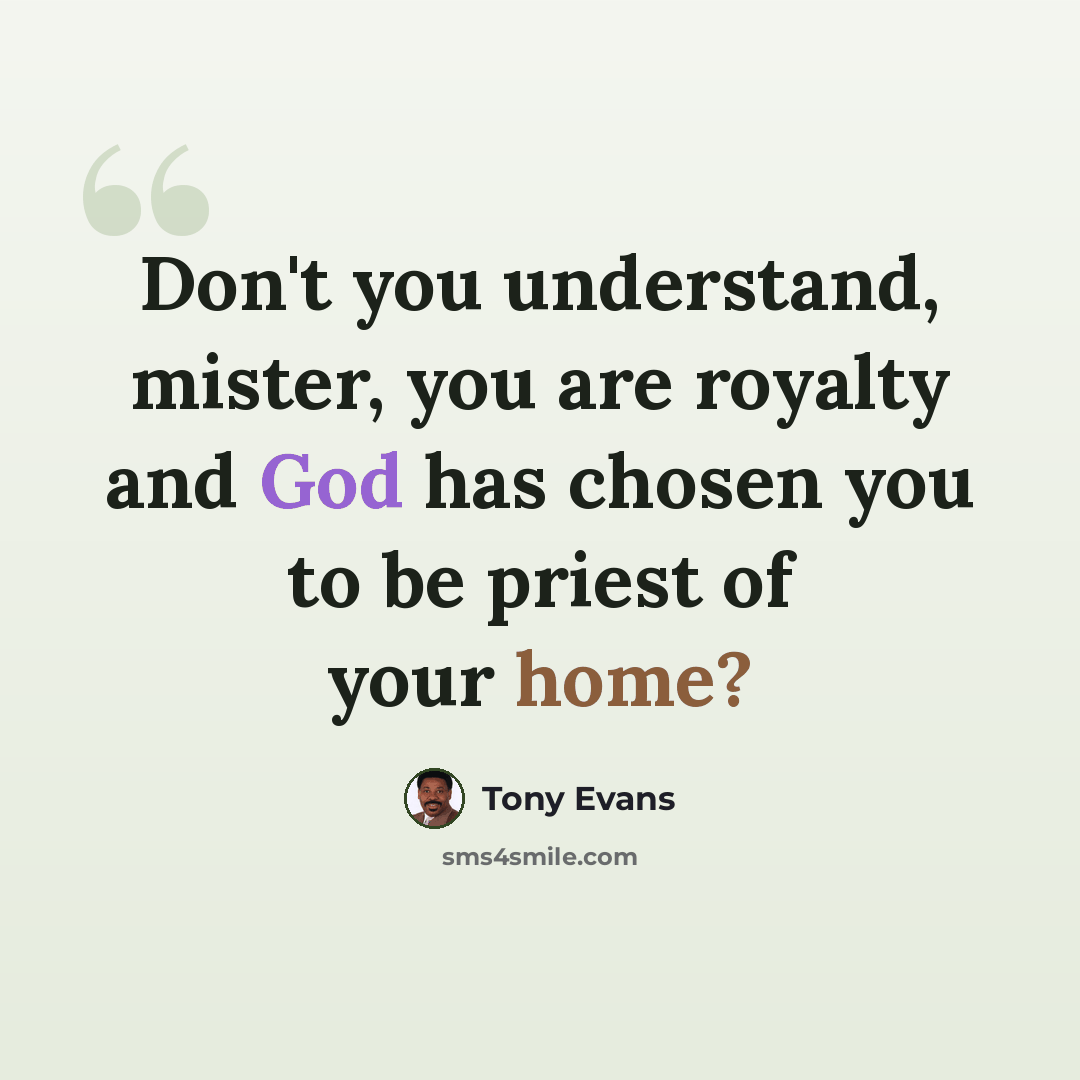 “Don't you understand, mister, you are royalty and God has chosen you to be priest of your home?” quote by Tony Evans