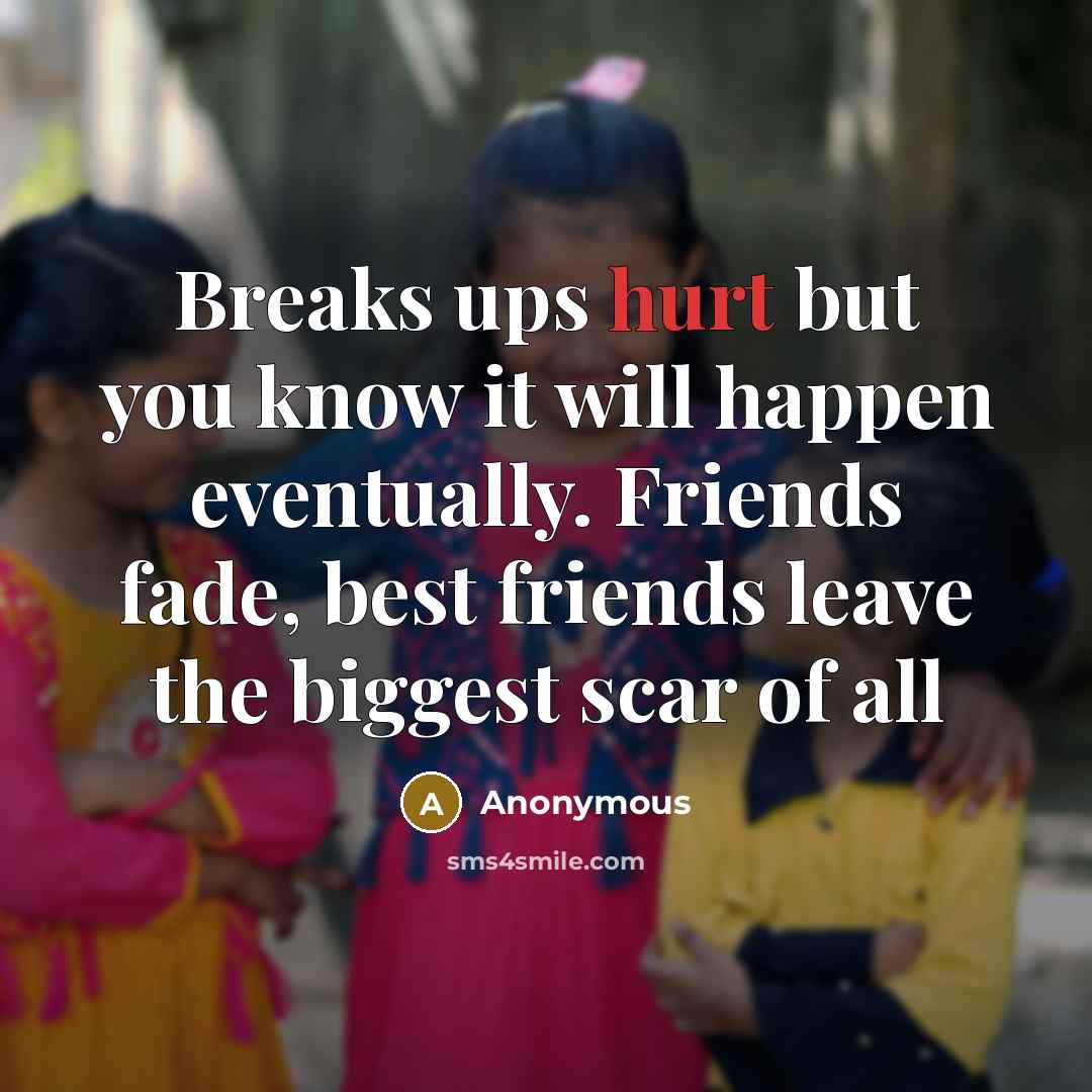 “Breaks ups hurt but you know it will happen eventually. Friends fade, best friends leave the biggest scar of all” quote by Anonymous