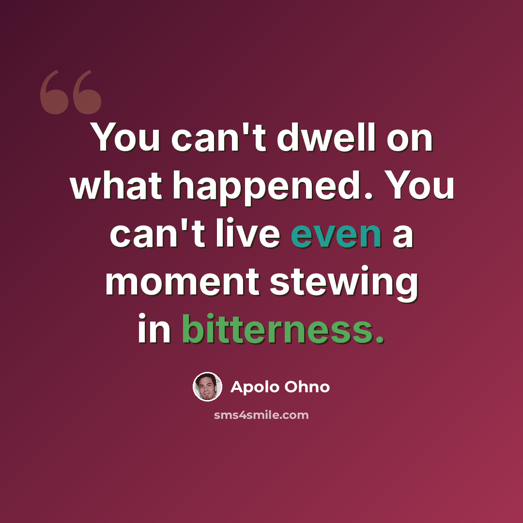 “You can't dwell on what happened. You can't live even a moment stewing in bitterness.” quote by Apolo Ohno