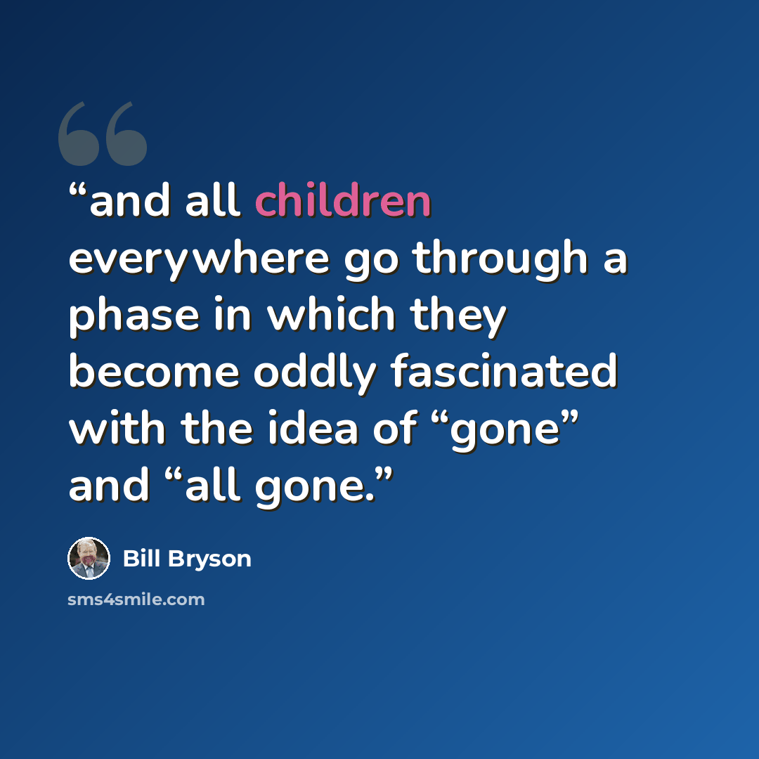“and all children everywhere go through a phase in which they become oddly fascinated with the idea of “gone” and “all gone.” quote by Bill Bryson