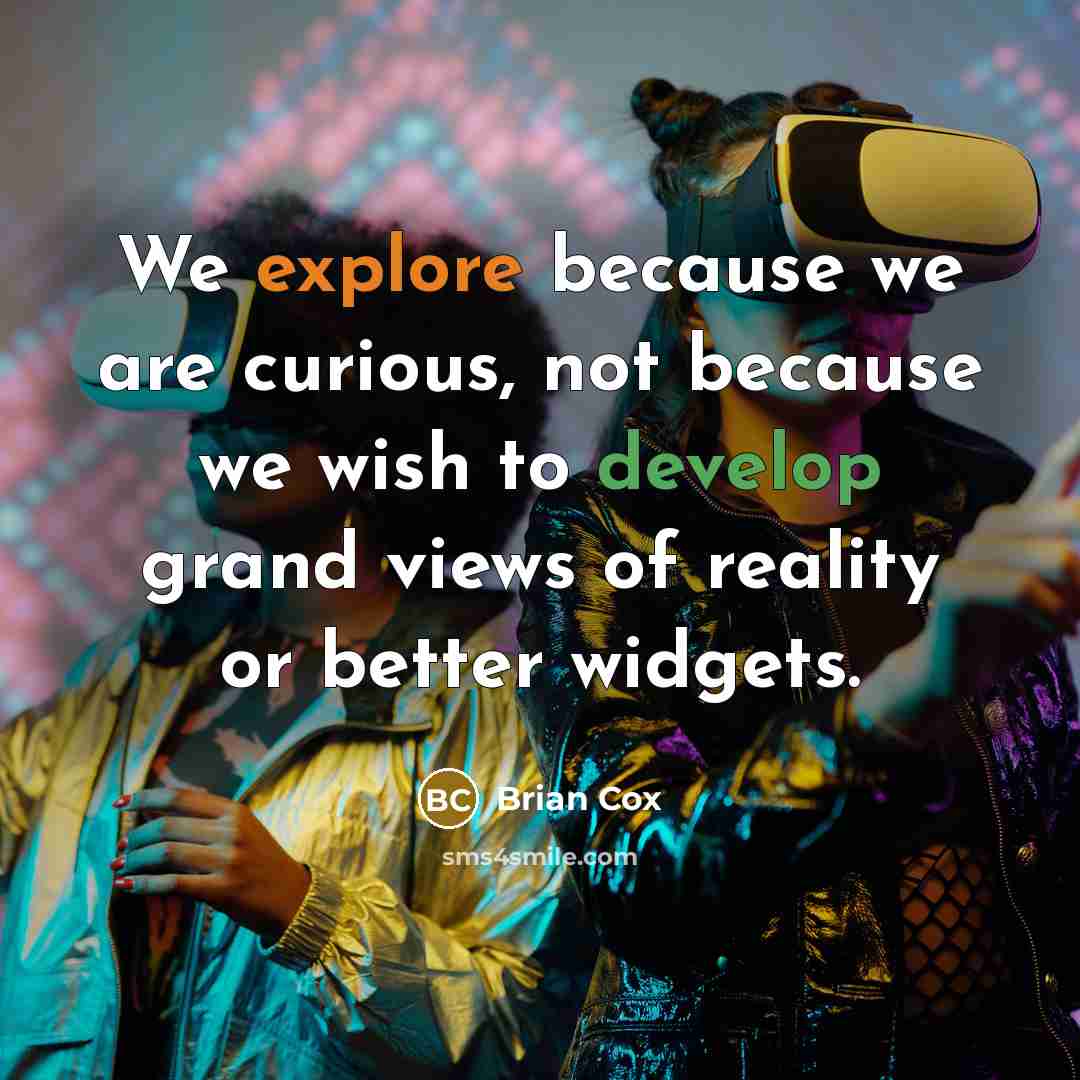“We explore because we are curious, not because we wish to develop grand views of reality or better widgets.” quote by Brian Cox