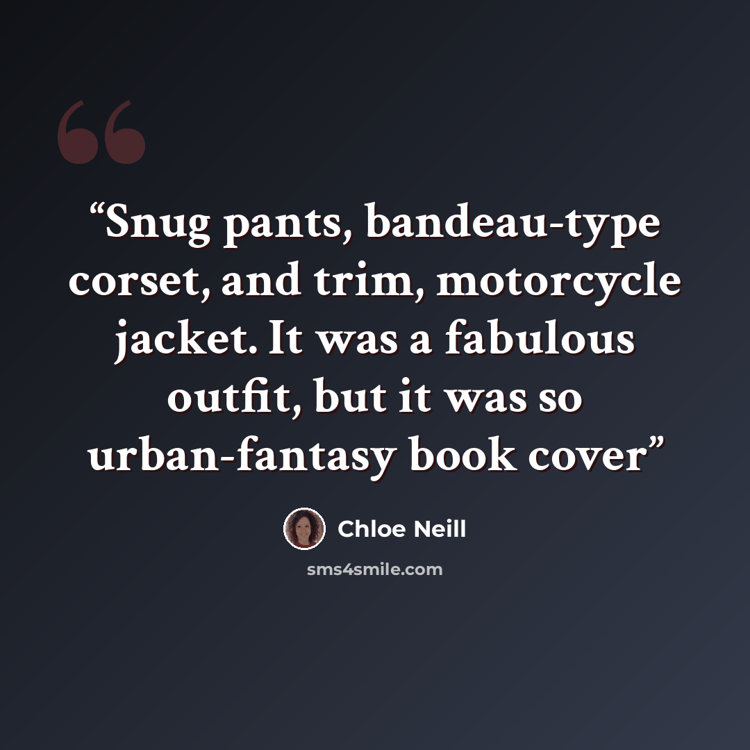 “Snug pants, bandeau-type corset, and trim, motorcycle jacket. It was a fabulous outfit, but it was so urban-fantasy book cover” quote by Chloe Neill