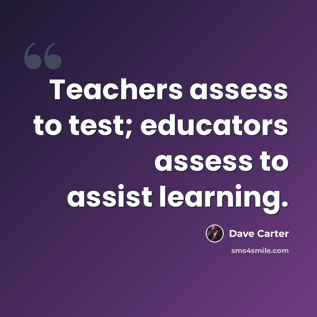 “Teachers assess to test; educators assess to assist learning.” quote by Dave Carter