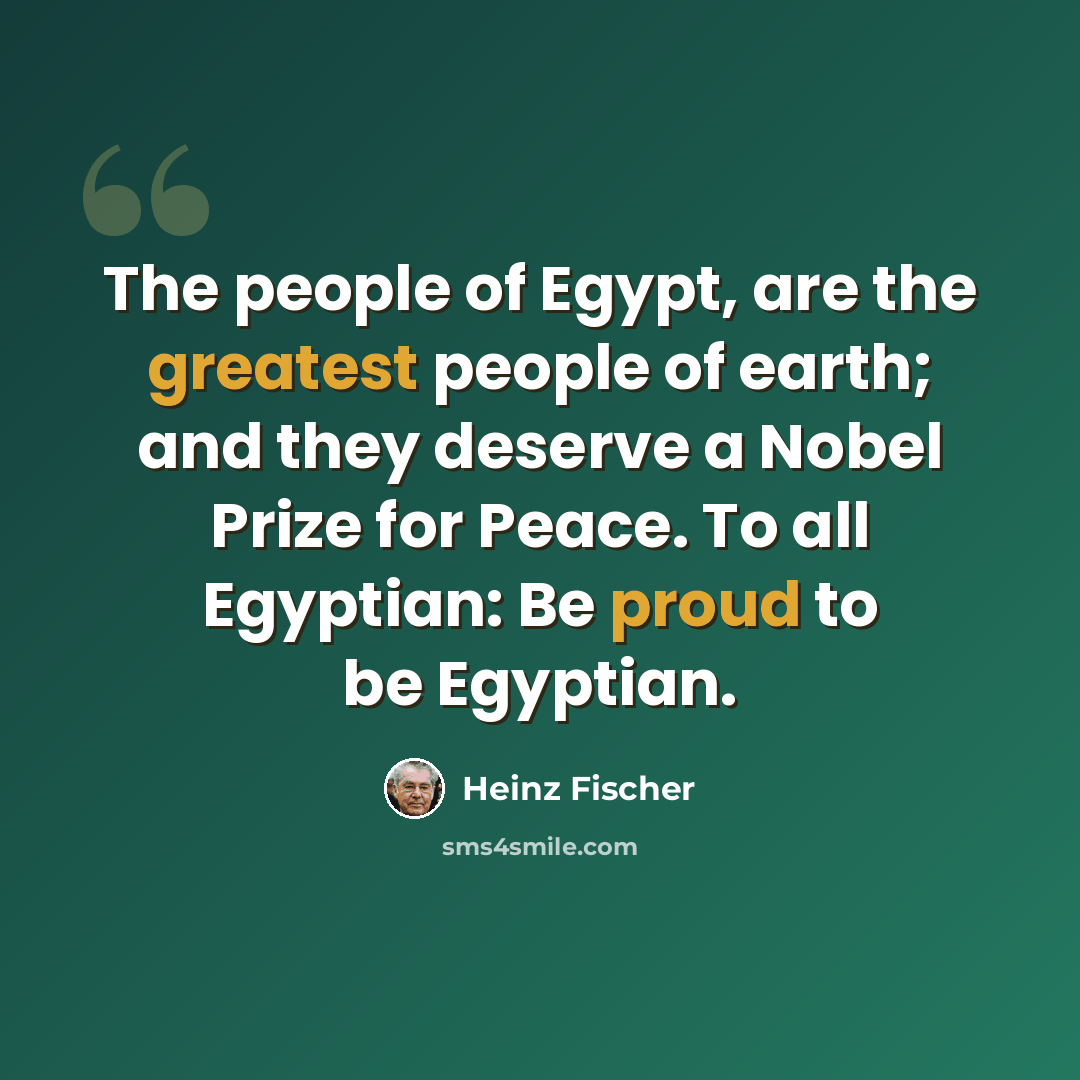 “The people of Egypt, are the greatest people of earth; and they deserve a Nobel Prize for Peace. To all Egyptian: Be proud to be Egyptian.” quote by Heinz Fischer