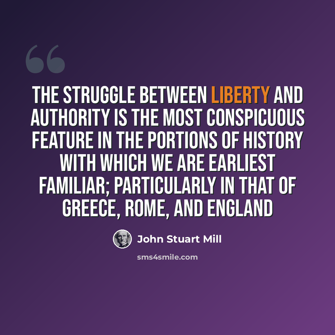 “The struggle between Liberty and Authority is the most conspicuous feature in the portions of history with which we are earliest familiar; particularly in that of Greece, Rome, and England” quote by John Stuart Mill