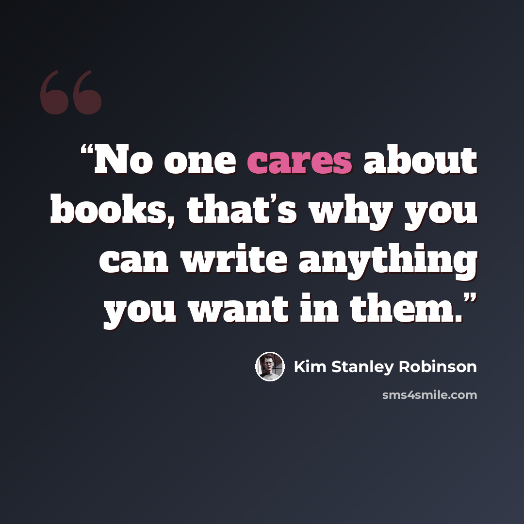 “No one cares about books, that’s why you can write anything you want in them.” quote by Kim Stanley Robinson