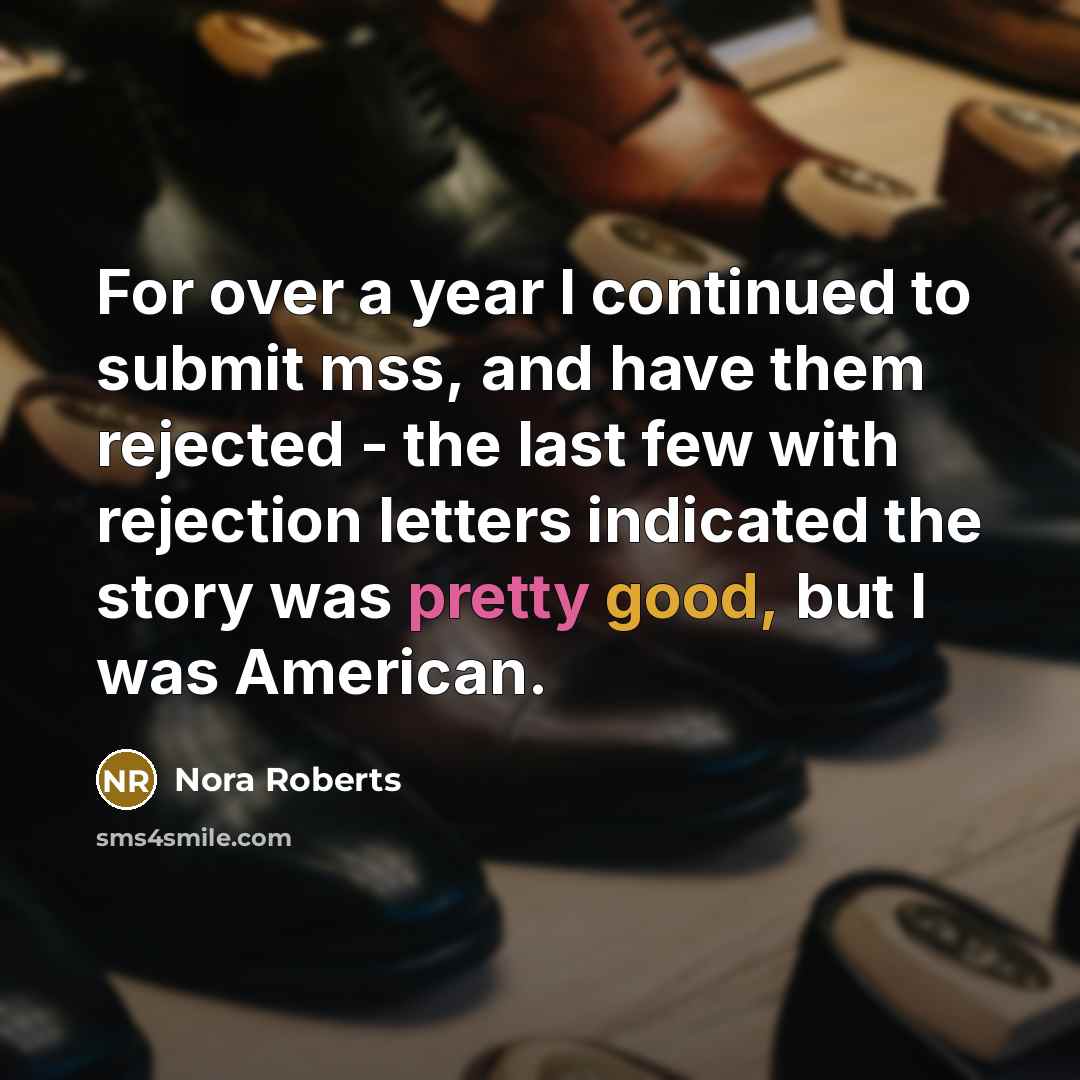 “For over a year I continued to submit mss, and have them rejected - the last few with rejection letters indicated the story was pretty good, but I was American.” quote by Nora Roberts