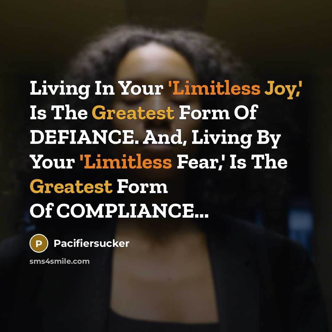 “Living In Your 'Limitless Joy,' Is The Greatest Form Of DEFIANCE. And, Living By Your 'Limitless Fear,' Is The Greatest Form Of COMPLIANCE...” quote by Pacifiersucker