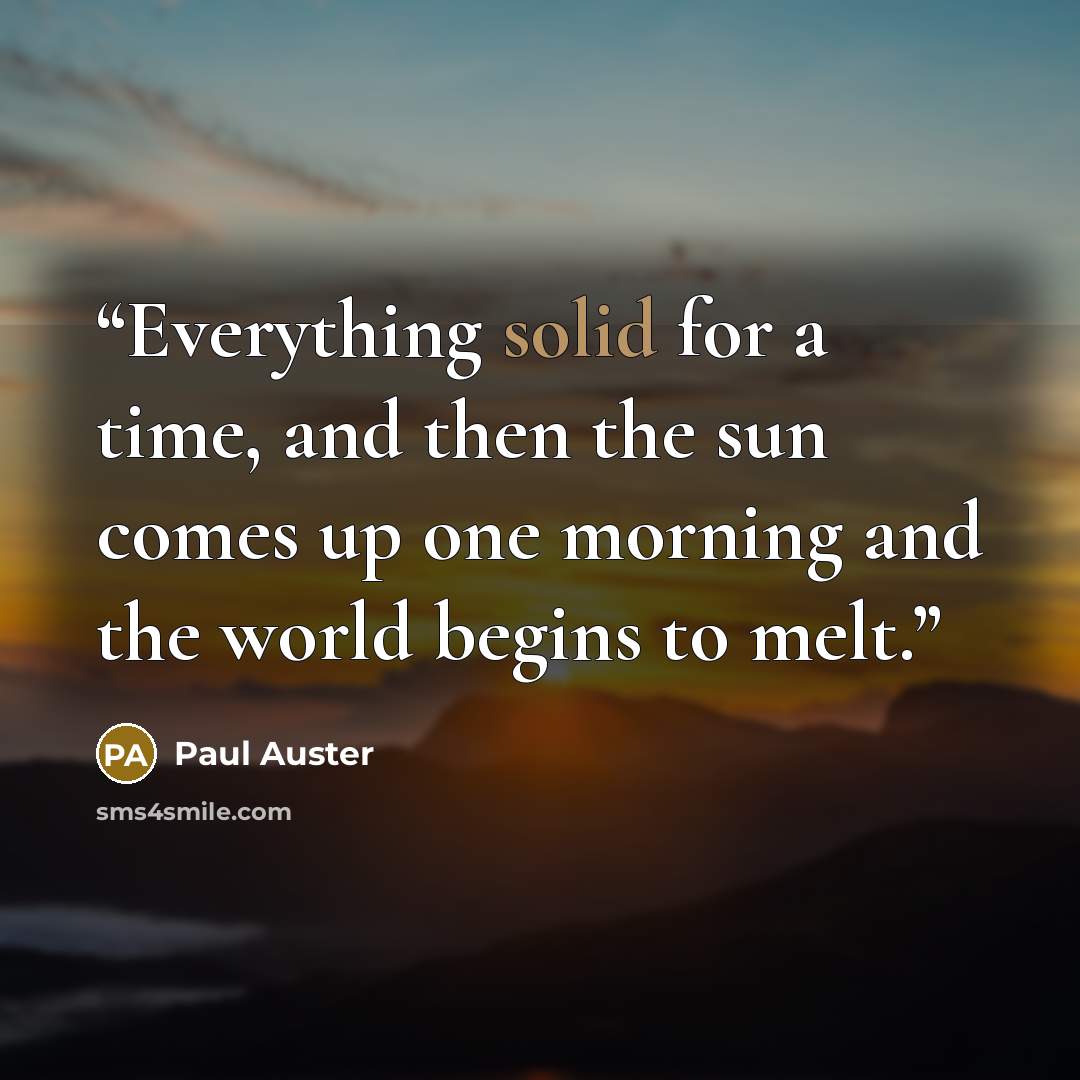 “Everything solid for a time, and then the sun comes up one morning and the world begins to melt.” quote by Paul Auster