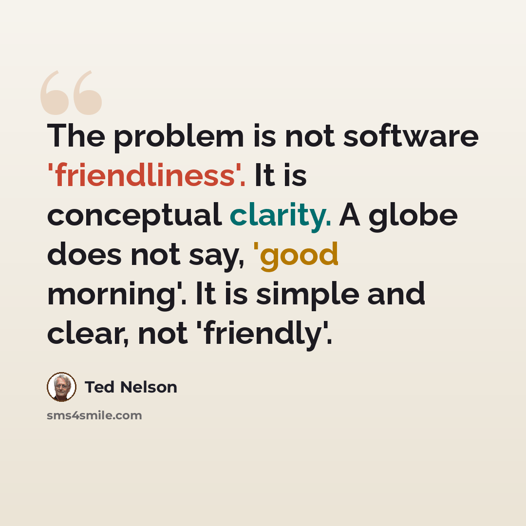 “The problem is not software 'friendliness'. It is conceptual clarity. A globe does not say, 'good morning'. It is simple and clear, not 'friendly'.” quote by Ted Nelson