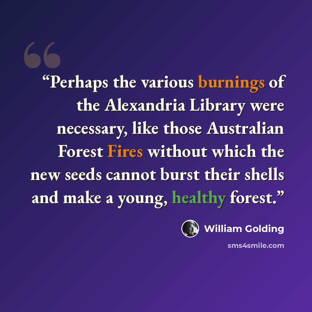 “Perhaps the various burnings of the Alexandria Library were necessary, like those Australian Forest Fires without which the new seeds cannot burst their shells and make a young, healthy forest.” quote by William Golding