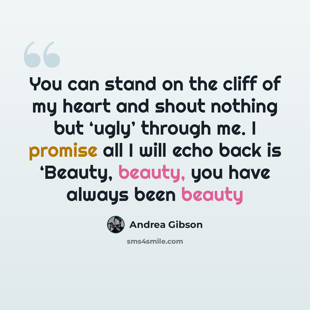 “You can stand on the cliff of my heart and shout nothing but ‘ugly’ through me. I promise all I will echo back is ‘Beauty, beauty, you have always been beauty” quote by Andrea Gibson