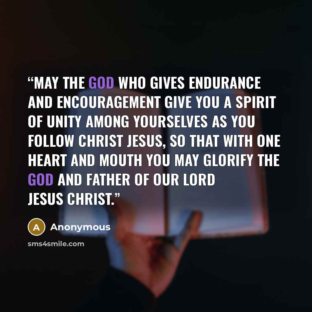 “May the God who gives endurance and encouragement give you a spirit of unity among yourselves as you follow Christ Jesus, so that with one heart and mouth you may glorify the God and Father of our Lord Jesus Christ.” quote by Anonymous